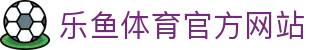 乐鱼体育 - LEYU SPORTS中国官方网站